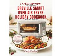 THE COMPLETE BREVILLE SMART OVEN AIR FRYER HOLIDAY COOKBOOK FOR BEGINNERS: Over 120 Quick, Delicious & Stress-Free Recipes, Time-Saving Baking Strategies & Essential Tips for Festive Meals + Food list