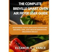 THE COMPLETE BREVILLE SMART OVEN AIR FRYER USER GUIDE: MASTER YOUR APPLIANCES WITH EASY RECIPES, TIPS, AND TROUBLESHOOTING FOR DELICIOUS MEALS