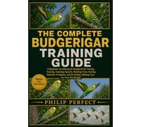 THE COMPLETE BUDGERIGAR TRAINING GUIDE: A Beginner-to-Advanced Handbook for Taming, Training, Teaching Speech, Building Trust, Solving Behavior ... Providing Lifelong Care for Your Pet Budgie.