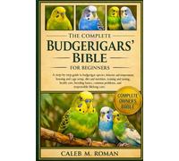 THE COMPLETE BUDGERIGARS’ BIBLE FOR BEGINNERS: A Step-by-Step Guide to Budgerigar Species, Behavior and Temperament, Housing.....Health Care, Breeding ... Problems, and Responsible Lifelong Care