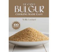 THE COMPLETE BULGUR COOKING MADE EASY: Wholesome & Flavorful Recipes - Salads, Bowls, Pilafs, Soups, Wraps, Bakes & More with Nutritious Bulgur