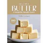 THE COMPLETE BUTTER COOKING MADE EASY: Rich & Flavorful Recipes - From Sauces and Sautés to Bakes, Spreads & Classic Comfort Foods with Real Butter