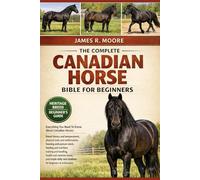 THE COMPLETE CANADIAN HORSE BIBLE FOR BEGINNERS: Everything You Need To Know About Canadian Horses: Breed history and temperament, physical ... care routines for beginners & enthusiasts