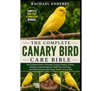 THE COMPLETE CANARY BIRD CARE BIBLE: The Complete Guide to Choosing, Housing, Feeding, Training, Breeding, Song Development, Health Care, Grooming, ... Success with Happy, Healthy Canary Birds
