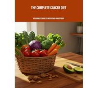 The Complete Cancer Diet: A Beginner'S Guide To Nutritious Whole Foods