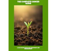 The Complete Cancer Guide: A 2023 Recipe Book For Treatment And Management