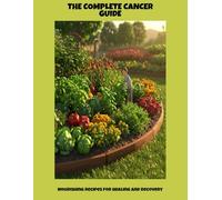 The Complete Cancer Guide: Nourishing Recipes For Healing And Recovery