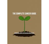 The Complete Cancer Guide: Nourishing Recipes For Healing And Wellness