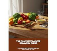The Complete Cancer Recovery Guide: Nourishing Anti-Cancer Recipes And Nutritional Support