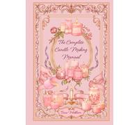 The Complete Candle-Making Manual: Beautiful DIY Candle Recipes for Beginners - Create Scented, Decorative & Gift-Ready Candles at Home