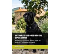 THE COMPLETE CANE CORSO GUIDE: 500 EXPERT ANSWERS: Breed History, Temperament, Training, Health, and Ownership - An Expanded Encyclopedia