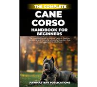 The Complete Cane Corso Handbook for Beginners: The Essential Manual to Raising, Training, Feeding, Socializing, and Caring for a Powerful Guardian Dog, From Puppyhood to Adulthood
