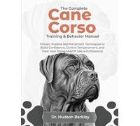 The Complete Cane Corso Training & Behavior Manual: Proven, Positive Reinforcement Techniques to Build Confidence, Control Temperament, and Train Your Italian Mastiff like a Professional
