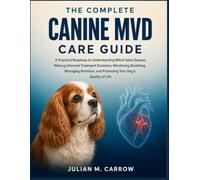The Complete Canine Mvd Care Guide: A Practical Roadmap to Understanding Mitral Valve Disease, Making Informed Treatment Decisions, Monitoring ... and Protecting Your Dog’s Quality of Life