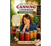 The Complete Canning Cookbook for Beginners: Safe & Simple Recipes for Water Bath and Pressure Canning, Preserving Fruits, Vegetables, Sauces, and More for Year-Round Storage