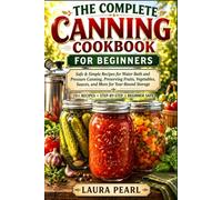 The Complete Canning Cookbook for Beginners: Safe & Simple Recipes for Water Bath and Pressure Canning, Preserving Fruits, Vegetables, Sauces, and More for Year-Round Storage