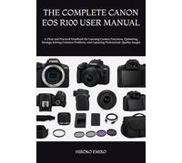 THE COMPLETE CANON EOS R100 USER MANUAL: A Clear and Practical Handbook for Learning Camera Functions, Optimizing Settings, Solving Common Problems, and Capturing Professional-Quality Images