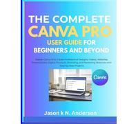 THE COMPLETE CANVA PRO USER GUIDE FOR BEGINNERS AND BEYOND: Master Canva AI to Create Professional Designs, Videos, Websites, Presentations, Digital ... Materials with Step-by-Step Projects