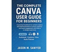 The Complete Canva User Guide for Beginner: A practical handbook for content creators and small businesses to unlock creativity and boost engagement with little or no design experience
