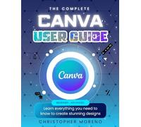 The Complete Canva User Guide: Learn everything you need to know to create stunning designs