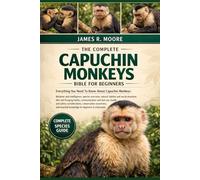 THE COMPLETE CAPUCHIN MONKEYS BIBLE FOR BEGINNERS: Everything You Need To Know About Capuchin Monkeys: Behavior and intelligence, species overview, ... for beginners & enthusiasts