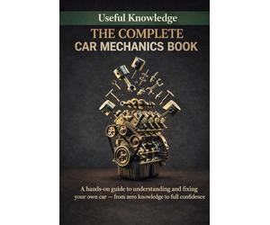 The Complete Car Mechanics: A hands-on guide to understanding and fixing your own car - from zero knowledge to full confidence