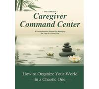 The Complete Caregiver Command Center : A Comprehensive Planner for Managing the Care of a Loved One
