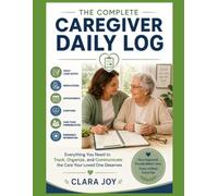 The Complete Caregiver Daily Record: Everything You Need to Track, Organize, and Communicate the Care Your Loved One Deserves