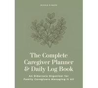 The Complete Caregiver Planner & Daily Log Book - An Eldercare Organizer for Family Caregivers Managing It All