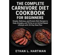 THE COMPLETE CARNIVORE DIET COOKBOOK FOR BEGINNERS: Simple, Delicious, and Protein-Rich Recipes to Heal, Energize, and Thrive on an Animal-Based Lifestyle with 30 Day Meal Plan