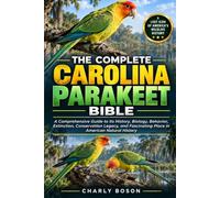THE COMPLETE CAROLINA PARAKEET BIBLE: A Comprehensive Guide to Its History, Biology, Behavior, Extinction, Conservation Legacy, and Fascinating Place in American Natural History