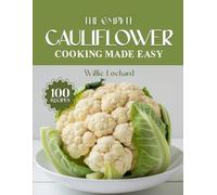 THE COMPLETE CAULIFLOWER COOKING MADE EASY: Healthy, Versatile & Flavorful Recipes - Roasts, Riced & Mashed Dishes, Bakes, Pizza Crusts, Bowls & More with Fresh Cauliflower