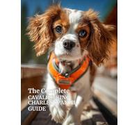 The Complete Cavalier King Charles Spaniel Guide: Care, Training, Health, Nutrition, and Everything You Need to Raise a Happy, Healthy Cavalier