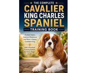 The Complete Cavalier King Charles Spaniel Training Book: Fix Bad Habits, Improve Obedience, and Raise a Happy, Confident Dog with a Practical Training System for Every Stage of Life