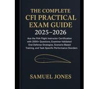 The Complete CFI Practical Exam Guide 2025-2026: Ace the FAA Flight Instructor Certification with 2000+ Questions, ExaminerValidated Oral Defense Strategies, ScenarioBased Training, and TaskSpecific P
