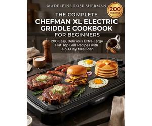 The Complete Chefman XL Electric Griddle Cookbook for Beginners: 200 Easy, Delicious Extra-Large Flat Top Grill Recipes with a 30-Day Meal Plan