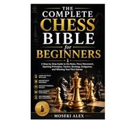 The Complete Chess Bible for Beginners: A Step-by-Step Guide to the Rules, Piece Movement, Opening Principles, Tactics, Strategy, Endgames, and Winning Your First Games