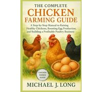 THE COMPLETE CHICKEN FARMING GUIDE: A Step-by-Step Manual to Raising Healthy Chickens, Boosting Egg Production, and Building a Profitable Poultry Business