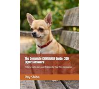 The Complete CHIHUAHUA Guide: 300 Expert Answers: History, Facts, Care, and Training for Your Tiny Companion