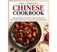 THE COMPLETE CHINESE COOKBOOK: Authentic Recipes for Dim Sum, Soups, Noodles, Rice, Chicken, Beef, Pork, Seafood, Tofu and Classic Regional Dishes
