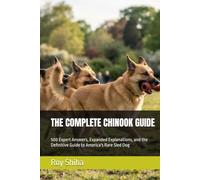 THE COMPLETE CHINOOK GUIDE: 500 Expert Answers, Expanded Explanations, and the Definitive Guide to America's Rare Sled Dog