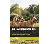 THE COMPLETE CHINOOK GUIDE: 500 Expert Answers, Expanded Explanations, and the Definitive Guide to America's Rare Sled Dog