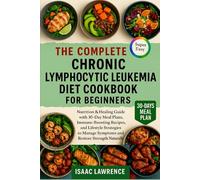 THE COMPLETE CHRONIC LYMPHOCYTIC LEUKEMIA DIET COOKBOOK FOR BEGINNERS: Nutrition & Healing Guide with 30-Day Meal Plans, Immune-Boosting Recipes, and ... Symptoms and Restore Strength Naturally