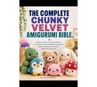 THE COMPLETE CHUNCKY VELVET AMIGURUMI BIBLE: 100 Easy No-Sew Crochet Patterns for Chunky Chenille Yarn Plushies, Kawaii Animals, Food, Fantasy Creatures & Cozy Gifts