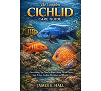 The Complete Cichlid Care Guide: Everything You Need to Know About Cichlid Species, Tank Setup, Feeding, Breeding, and Health