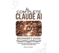 THE COMPLETE CLAUDE AI BEGINNER’S GUIDE: Automate Your Workflow, Save Hours, & Unlock AI Productivity: Automate Your Workflow, Save Hours, & Unlock AI Prod