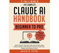The Complete Claude AI Handbook: Beginner to Pro |7-in-1 Bible]: Work Smarter, Automate Tasks and Get More Done - Master Claude in Chat, Projects, Cowork, Claude Code, Design, Skills, Agents and More