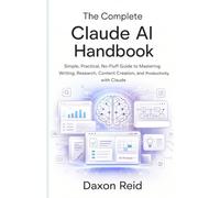 THE COMPLETE CLAUDE AI HANDBOOK: Simple, Practical, No-Fluff Guide to Mastering Writing, Research, Content Creation, and Productivity with Claude