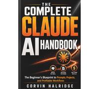 The Complete Claude AI Handbook: The Beginner's Blueprint to Prompts, Projects, and Profitable Workflows