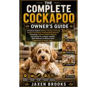 THE COMPLETE COCKAPOO OWNER'S GUIDE: A Practical Guide to Raising, Training, Grooming, Feeding, Socializing, Understanding Behavior, Preventing Common ... Cockapoo from Puppyhood to Senior Years